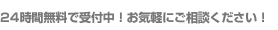 24時間無料で受付中!お気軽にご相談ください!